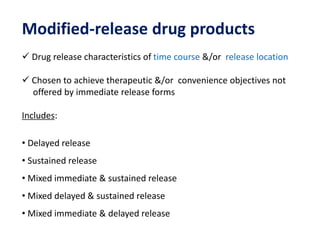 Modified-release drug products
 Drug release characteristics of time course &/or release location
 Chosen to achieve therapeutic &/or convenience objectives not
offered by immediate release forms
Includes:
• Delayed release
• Sustained release
• Mixed immediate & sustained release
• Mixed delayed & sustained release
• Mixed immediate & delayed release
 