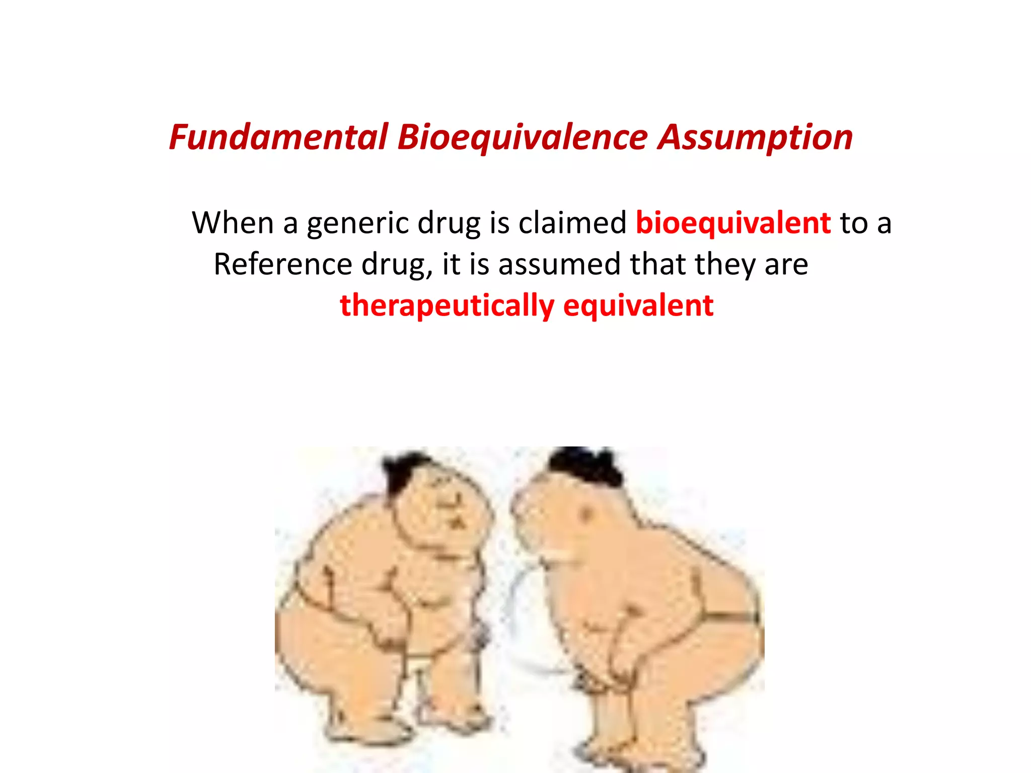 Fundamental Bioequivalence Assumption
When a generic drug is claimed bioequivalent to a
Reference drug, it is assumed that they are
therapeutically equivalent
 