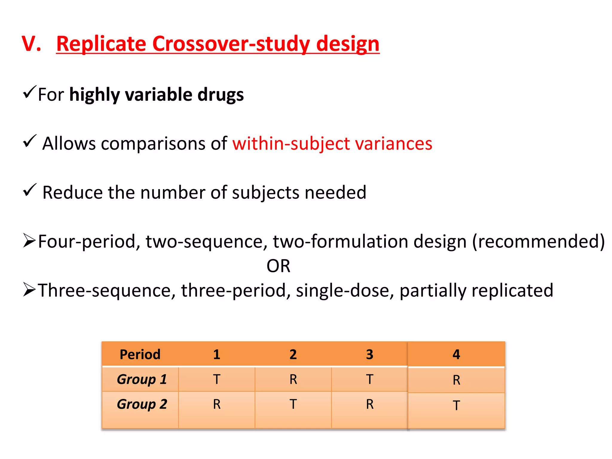 V. Replicate Crossover-study design
For highly variable drugs
 Allows comparisons of within-subject variances
 Reduce the number of subjects needed
Four-period, two-sequence, two-formulation design (recommended)
OR
Three-sequence, three-period, single-dose, partially replicated
Period 1 2 3
Group 1 T R T
Group 2 R T R
4
R
T
 
