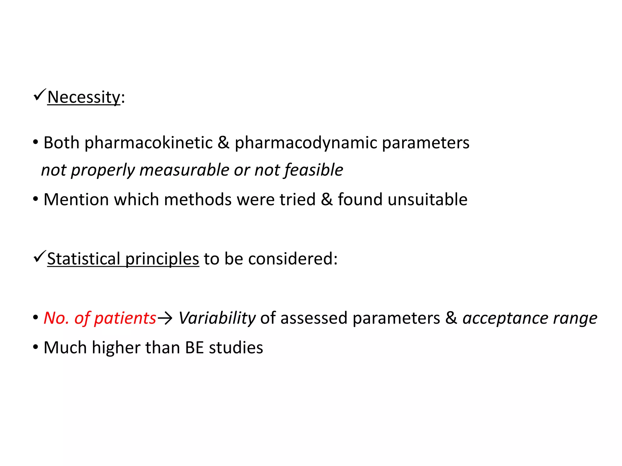Necessity:
• Both pharmacokinetic & pharmacodynamic parameters
not properly measurable or not feasible
• Mention which methods were tried & found unsuitable
Statistical principles to be considered:
• No. of patients→ Variability of assessed parameters & acceptance range
• Much higher than BE studies
 