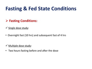 Fasting & Fed State Conditions
 Fasting Conditions:
 Single dose study:
• Overnight fast (10 hrs) and subsequent fast of 4 hrs
 Multiple dose study:
• Two hours fasting before and after the dose
 
