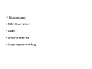  Disadvantages:
• Difficult to conduct
• Costly
• Longer monitoring
• Longer exposure to drug
 