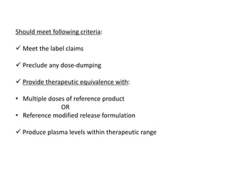 Should meet following criteria:
 Meet the label claims
 Preclude any dose-dumping
 Provide therapeutic equivalence with:
• Multiple doses of reference product
OR
• Reference modified release formulation
 Produce plasma levels within therapeutic range
 