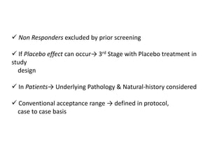  Non Responders excluded by prior screening
 If Placebo effect can occur→ 3rd Stage with Placebo treatment in
study
design
 In Patients→ Underlying Pathology & Natural-history considered
 Conventional acceptance range → defined in protocol,
case to case basis
 