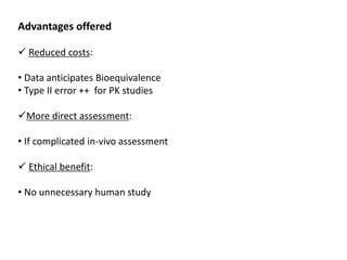 Advantages offered
 Reduced costs:
• Data anticipates Bioequivalence
• Type II error ++ for PK studies
More direct assessment:
• If complicated in-vivo assessment
 Ethical benefit:
• No unnecessary human study
 