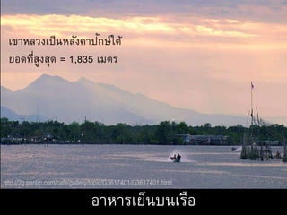 http://2g.pantip.com/cafe/gallery/topic/G3617401/G3617401.html
เขาหลวงเป็นหลังคาปักษ์ใต้
ยอดที่สูงสุด = 1,835 เมตร
อาหารเย็นบนเรือ
 