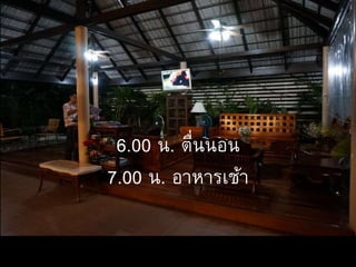 6.00 น. ตื่นนอน
7.00 น. อาหารเช้า
 