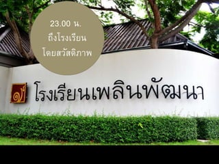 23.00 น.
ถึงโรงเรียน
โดยสวัสดิภาพ
 