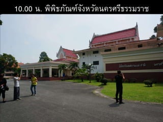 10.00 น. พิพิธภัณฑ์จังหวัดนครศรีธรรมราช
 