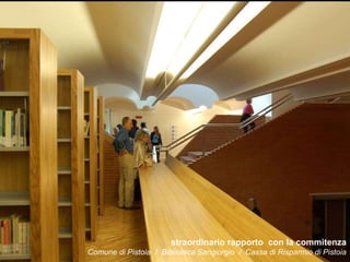straordinario rapporto con la commitenza
Comune di Pistoia / Biblioteca Sangiorgio / Cassa di Risparmio di Pistoia
 