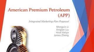 American Premium Petroleum
(APP)
Integrated Marketing Plan Proposal
Mengxin Li
Xinglan Liu
Hiral Vatiya
James Zheng
 