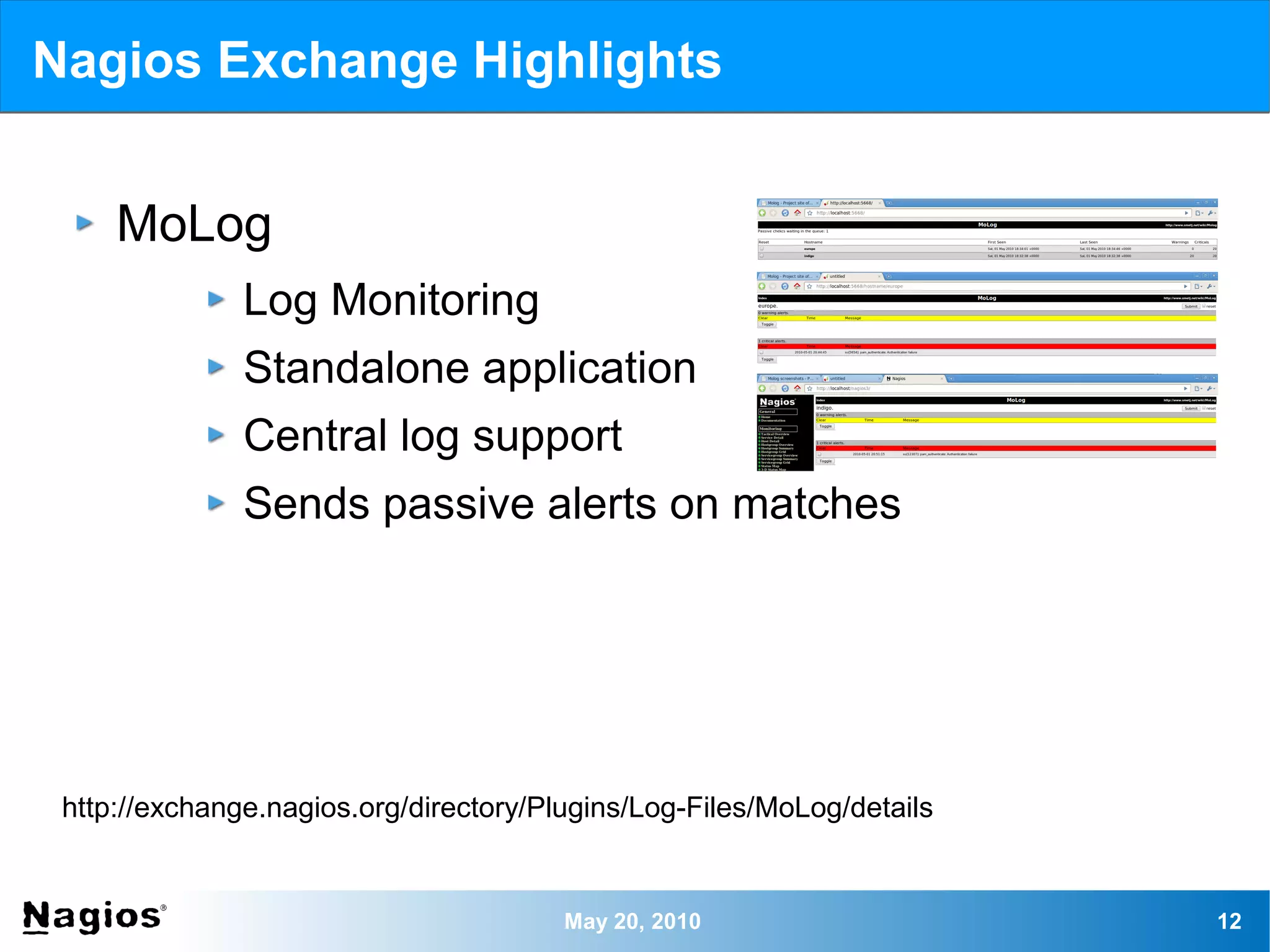 Nagios Exchange Highlights


     MoLog
               Log Monitoring
               Standalone application
               Central log support
               Sends passive alerts on matches




 http://exchange.nagios.org/directory/Plugins/Log-Files/MoLog/details


                                        May 20, 2010                    12
 