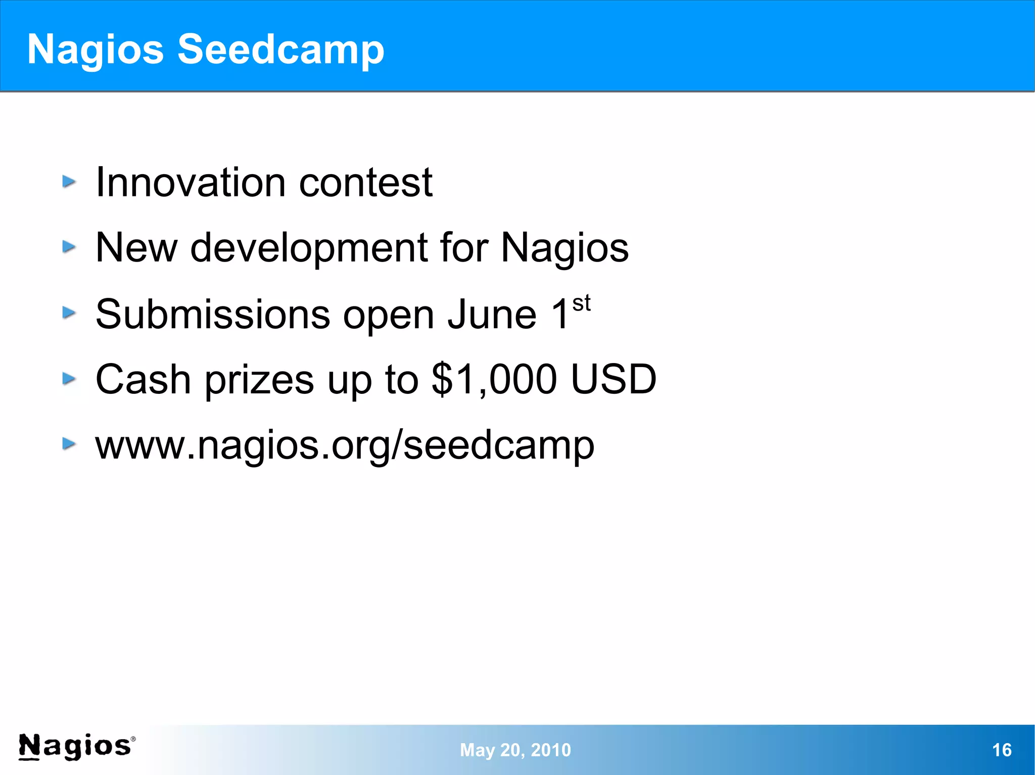 Nagios Seedcamp


  Innovation contest
  New development for Nagios
                                      st
  Submissions open June 1
  Cash prizes up to $1,000 USD
  www.nagios.org/seedcamp




                       May 20, 2010        16
 