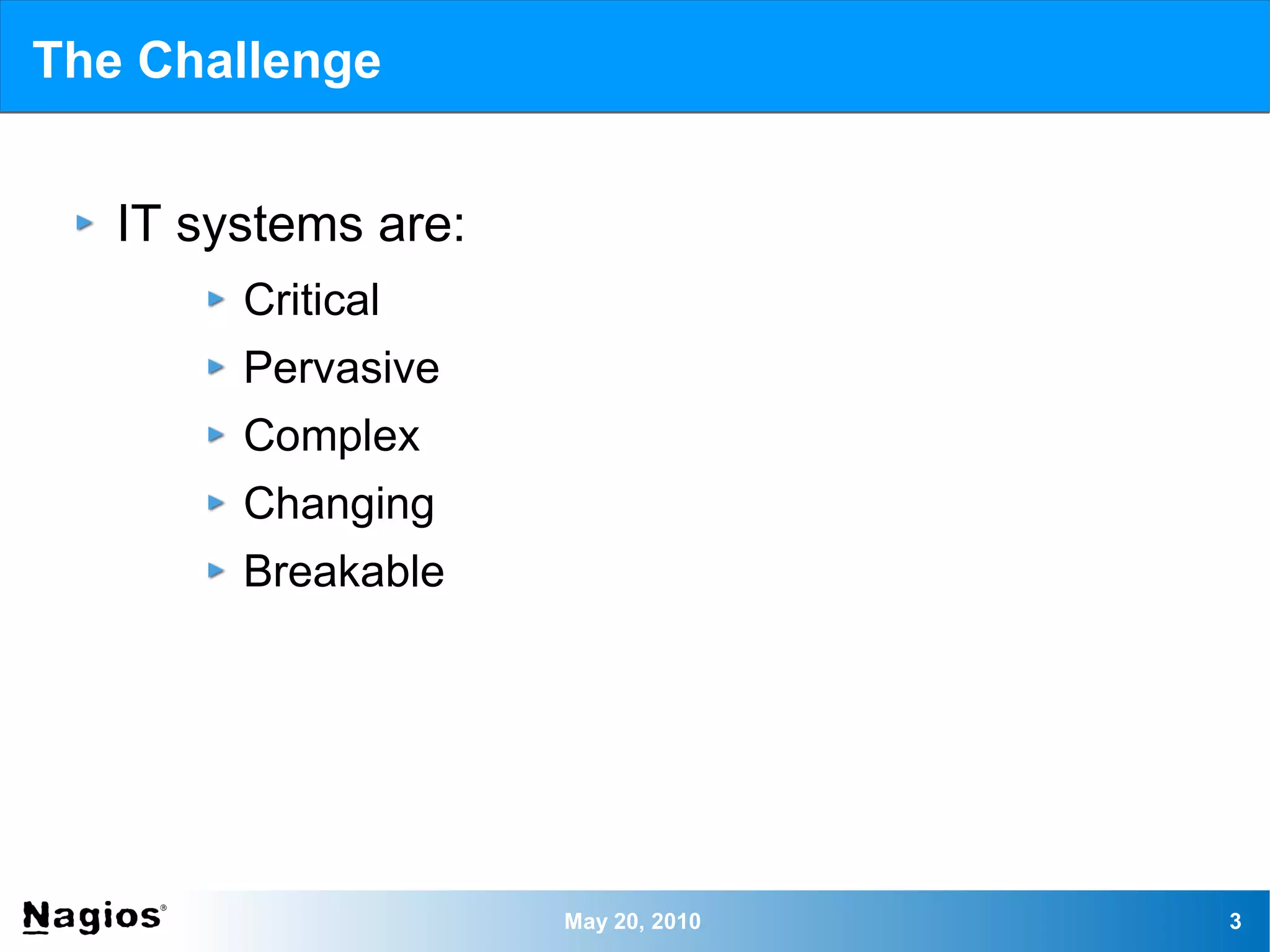 The Challenge


   IT systems are:
        Critical
        Pervasive
        Complex
        Changing
        Breakable




                     May 20, 2010   3
 