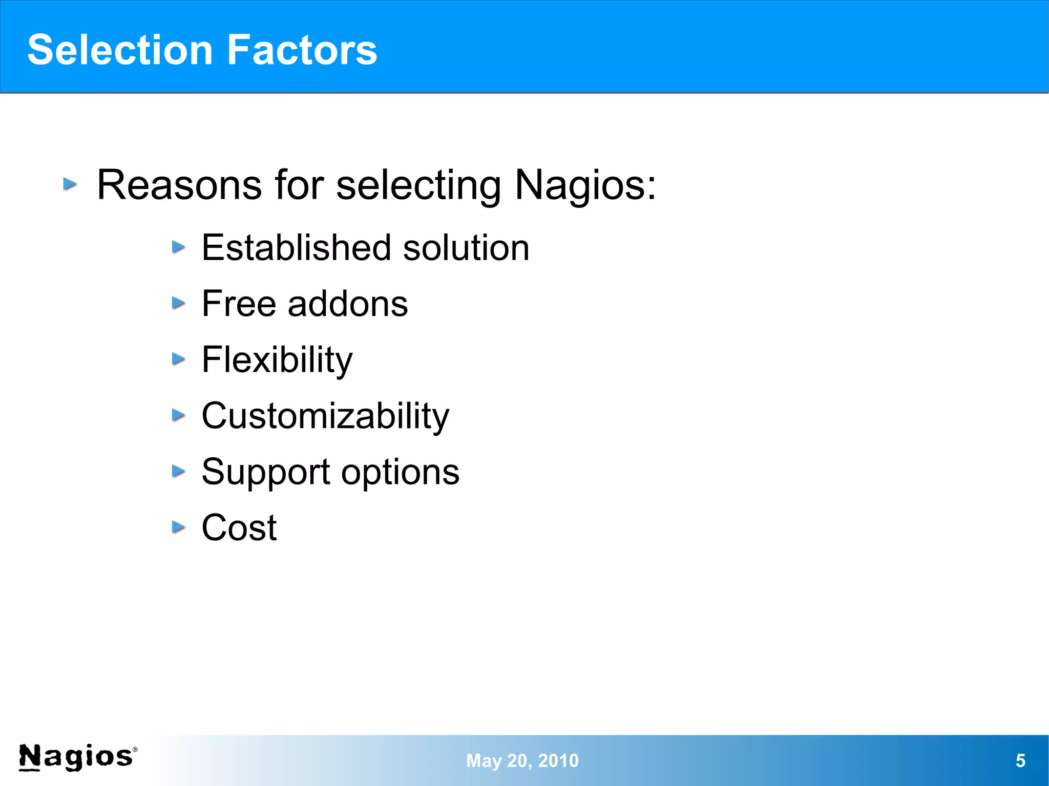 Selection Factors


   Reasons for selecting Nagios:
        Established solution
        Free addons
        Flexibility
        Customizability
        Support options
        Cost




                          May 20, 2010   5
 