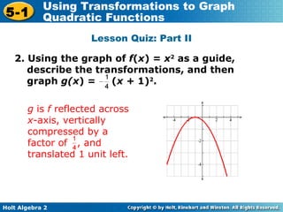 Lesson Quiz: Part II 2. Using the graph of  f ( x ) =  x 2  as a guide, describe the transformations, and then graph  g(x ) =  ( x +  1) 2 . g  is  f  reflected across  x -axis, vertically compressed by a factor of  , and translated 1 unit left. 
