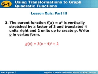 Lesson Quiz: Part III 3. The parent function  f ( x ) =  x 2  is vertically stretched by a factor of 3 and translated 4 units right and 2 units up to create  g . Write  g  in vertex form.  g ( x ) = 3( x  – 4) 2  + 2 