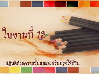 ใบงานที่ 12
ปฏิบัติด้วยความชื่นชมและปรับปรุงให้ดีขึ้น
 