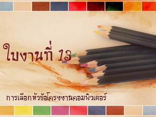 ใบงานที่ 13
การเลือกหัวข้อโครงงานคอมพิวเตอร์
 