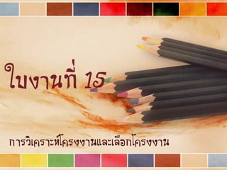 ใบงานที่ 15
การวิเคราะห์โครงงานและเลือกโครงงาน
 