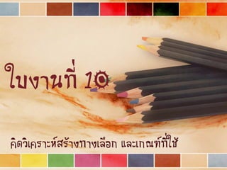 ใบงานที่ 10
คิดวิเคราะห์สร้างทางเลือก และเกณฑ์ที่ใช้
 