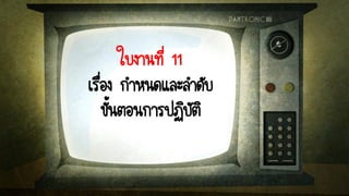 ใบงานที่ 11
เรื่อง กาหนดและลาดับ
ขั้นตอนการปฏิบัติ
 