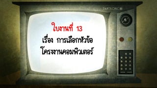 ใบงานที่ 13
เรื่อง การเลือกหัวข้อ
โครงงานคอมพิวเตอร์
 