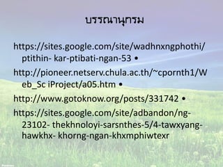 บรรณานุกรม
https://sites.google.com/site/wadhnxngphothi/
ptithin- kar-ptibati-ngan-53 •
http://pioneer.netserv.chula.ac.th/~cpornth1/W
eb_Sc iProject/a05.htm •
http://www.gotoknow.org/posts/331742 •
https://sites.google.com/site/adbandon/ng-
23102- thekhnoloyi-sarsnthes-5/4-tawxyang-
hawkhx- khorng-ngan-khxmphiwtexr
 