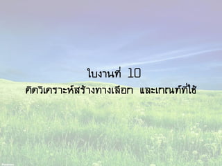 ใบงานที่ 10
คิดวิเคราะห์สร้างทางเลือก และเกณฑ์ที่ใช้
 