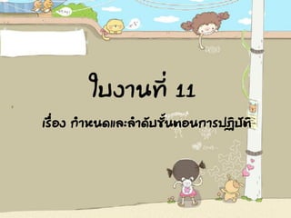ใบงานที่ 11
เรื่อง กาหนดและลาดับขั้นตอนการปฏิบัติ
 