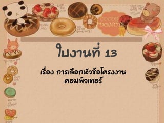 ใบงานที่ 13
เรื่อง การเลือกหัวข้อโครงงาน
คอมพิวเตอร์
 