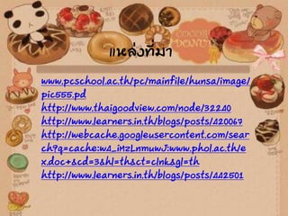 แหล่งที่มา
www.pcschool.ac.th/pc/mainfile/hunsa/image/
pic555.pd
http://www.thaigoodview.com/node/32240
http://www.learners.in.th/blogs/posts/420067
http://webcache.googleusercontent.com/sear
ch?q=cache:w4_iMzLnmuwJ:www.phol.ac.th/e
x.doc+&cd=3&hl=th&ct=clnk&gl=th
http://www.learners.in.th/blogs/posts/442501
 