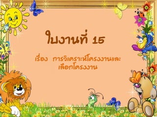 ใบงานที่ 15
เรื่อง การวิเคราะห์โครงงานและ
เลือกโครงงาน
 