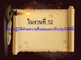 ใบงานที่ 12
เรื่อง ปฏิบัติด้วยความชื่นชมและปรับปรุงให้ดีขึ้น
 