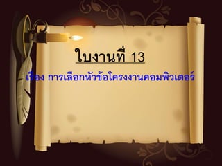 ใบงานที่ 13
เรื่อง การเลือกหัวข้อโครงงานคอมพิวเตอร์
 