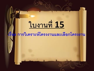 ใบงานที่ 15
เรื่อง การวิเคราะห์โครงงานและเลือกโครงงาน
 