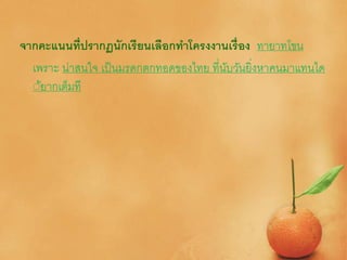 จากคะแนนที่ปรากฏนักเรียนเลือกทาโครงงานเรื่อง ทายาทโขน
เพราะ น่าสนใจ เป็นมรดกตกทอดของไทย ที่นับวันยิ่งหาคนมาแทนได
์้ยากเต็มที
 