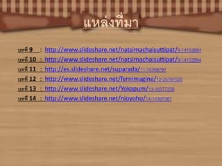 แหล่งที่มา
บทที่ 9 : http://www.slideshare.net/natsimachaisuttipat/9-14153884
บทที่ 10 : http://www.slideshare.net/natsimachaisuttipat/9-14153884
บทที่ 11 : http://es.slideshare.net/suparada/11-14358797
บทที่ 12 : http://www.slideshare.net/fernimagine/12-25787520
บทที่ 13 : http://www.slideshare.net/Yokapum/13-16577258
บทที่ 14 : http://www.slideshare.net/nioyoho/14-14397387
 