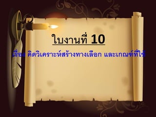 ใบงานที่ 10
เรื่อง คิดวิเคราะห์สร้างทางเลือก และเกณฑ์ที่ใช้
 