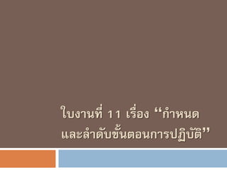 ใบงานที่ 11 เรื่อง “กาหนด
และลาดับขั้นตอนการปฏิบัติ”
 