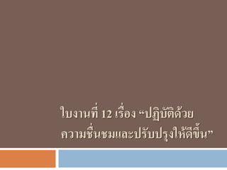 ใบงานที่ 12 เรื่อง “ปฏิบัติด้วย
ความชื่นชมและปรับปรุงให้ดีขึ้น”
 