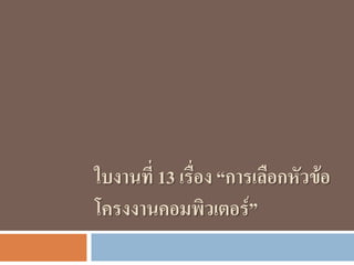 ใบงานที่ 13 เรื่อง “การเลือกหัวข้อ
โครงงานคอมพิวเตอร์”
 