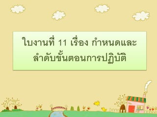 ใบงานที่ 11 เรื่อง กาหนดและ
ลาดับขั้นตอนการปฏิบัติ
 