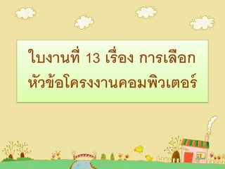 ใบงานที่ 13 เรื่อง การเลือก
หัวข้อโครงงานคอมพิวเตอร์
 