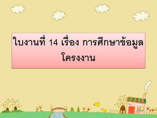 ใบงานที่ 14 เรื่อง การศึกษาข้อมูล
โครงงาน
 