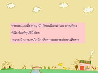 จากคะแนนที่ปรากฏนักเรียนเลือกทาโครงงานเรื่อง
พิพิธภัณฑ์หุ่นขี้ผึ้งไทย
เพราะ มีความสนใจที่จะศึกษาและง่ายต่อการศึกษา
 