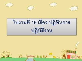 ใบงานที่ 16 เรื่อง ปฏิทินการ
ปฏิบัติงาน
 