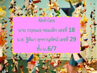 จัดทาโดย
นาย กฤตเมธ จอมเล็ก เลขที่ 18
น.ส. ฐิติมา ดุจจานุทัศน์ เลขที่ 29
ชั้น ม.6/7
 