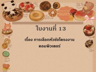 ใบงานที่ 13
เรื่อง การเลือกหัวข้อโครงงาน
คอมพิวเตอร์
 