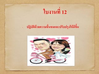 ใบงานที่ 12
• ปฏิบัติด้วยความชื่นชมและปรับปรุงให้ดีขึ้น
 